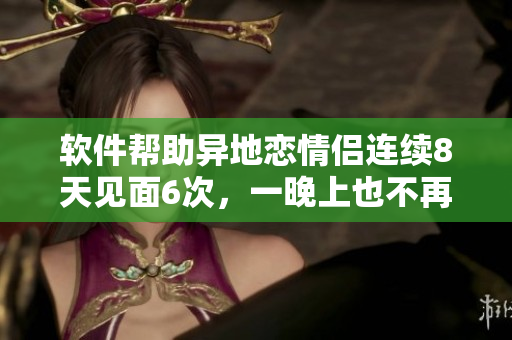 软件帮助异地恋情侣连续8天见面6次，一晚上也不再是问题！