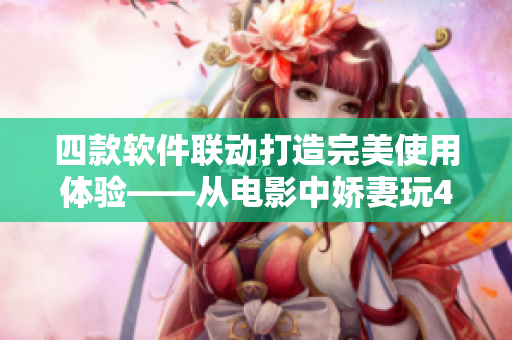 四款软件联动打造完美使用体验——从电影中娇妻玩4P的故事启发