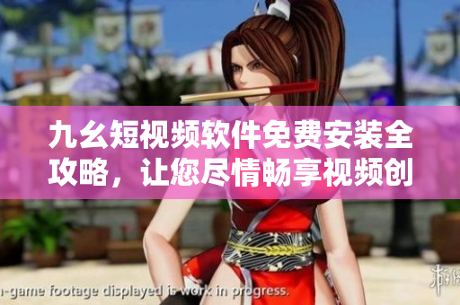 九幺短视频软件免费安装全攻略，让您尽情畅享视频创作乐趣！