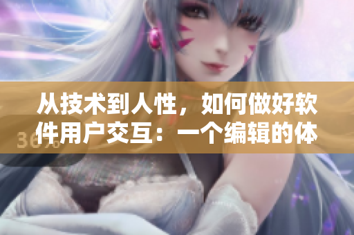从技术到人性，如何做好软件用户交互：一个编辑的体验分享