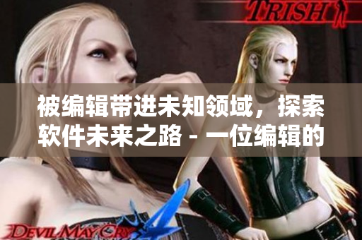 被编辑带进未知领域，探索软件未来之路 - 一位编辑的思考与感悟