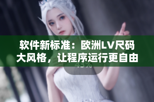 软件新标准：欧洲LV尺码大风格，让程序运行更自由流畅
