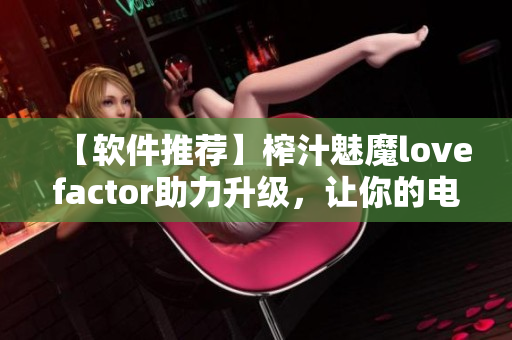 【软件推荐】榨汁魅魔lovefactor助力升级，让你的电脑更快更稳定