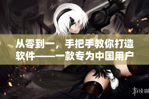 从零到一，手把手教你打造软件——一款专为中国用户设计的详细教程视频