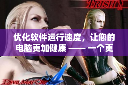 优化软件运行速度，让您的电脑更加健康 —— 一个更强壮的系统的秘密