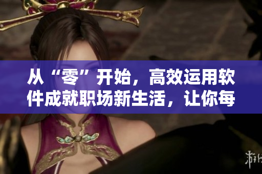 从“零”开始，高效运用软件成就职场新生活，让你每天装满“电脑壶”。