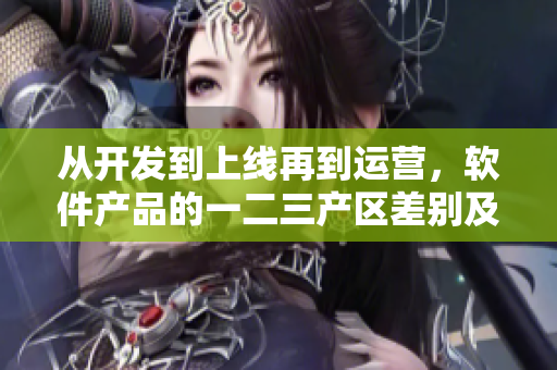 从开发到上线再到运营，软件产品的一二三产区差别及意义解析