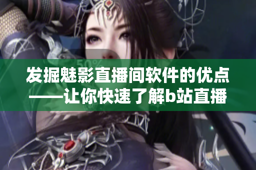 发掘魅影直播间软件的优点——让你快速了解b站直播房间的好处！