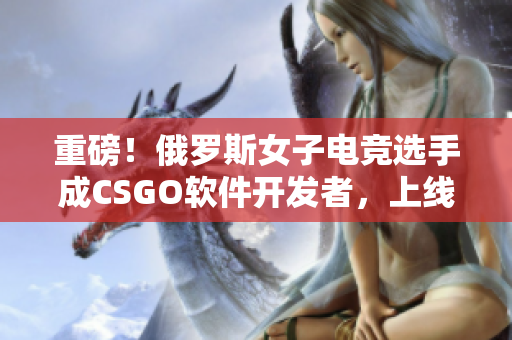重磅！俄罗斯女子电竞选手成CSGO软件开发者，上线新款游戏！