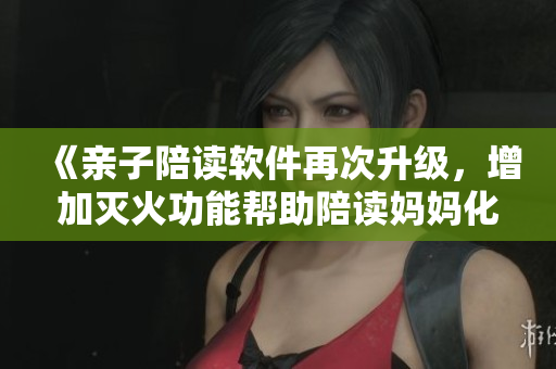 《亲子陪读软件再次升级，增加灭火功能帮助陪读妈妈化解突发情况》