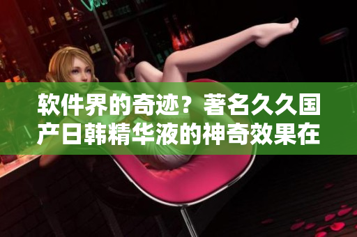 软件界的奇迹？著名久久国产日韩精华液的神奇效果在软件领域被广泛应用