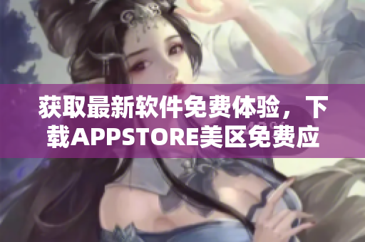 获取最新软件免费体验，下载APPSTORE美区免费应用享受畅玩！