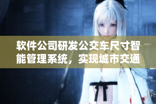 软件公司研发公交车尺寸智能管理系统，实现城市交通高效有序运行