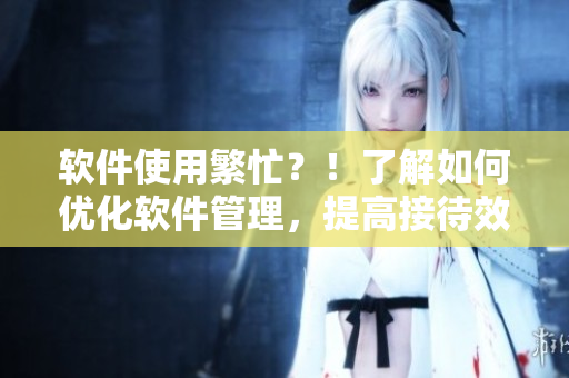 软件使用繁忙？！了解如何优化软件管理，提高接待效率
