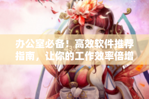 办公室必备！高效软件推荐指南，让你的工作效率倍增！