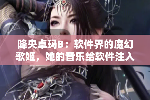 降央卓玛B：软件界的魔幻歌姬，她的音乐给软件注入生命力