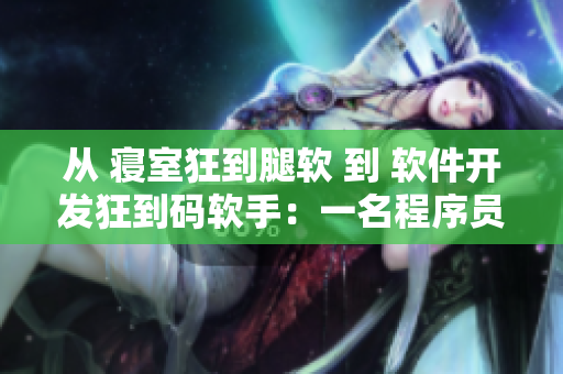 从 寝室狂到腿软 到 软件开发狂到码软手：一名程序员疯狂编码的故事