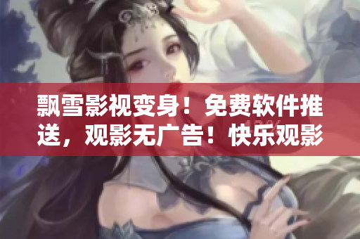 飘雪影视变身！免费软件推送，观影无广告！快乐观影，舒心体验！