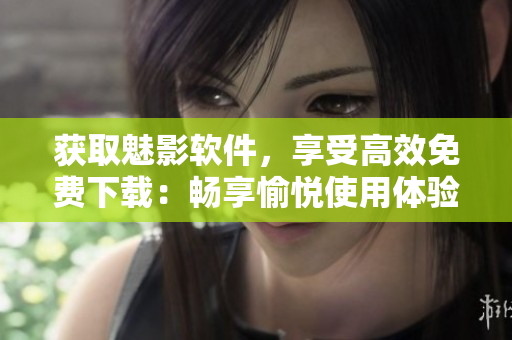 获取魅影软件，享受高效免费下载：畅享愉悦使用体验！
