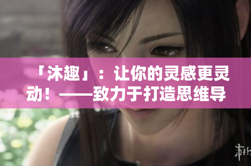 「沐趣」：让你的灵感更灵动！——致力于打造思维导图软件。