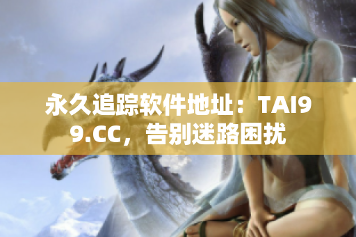 永久追踪软件地址：TAI99.CC，告别迷路困扰