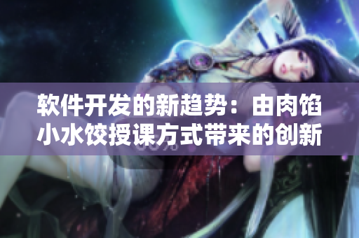 软件开发的新趋势：由肉馅小水饺授课方式带来的创新教学