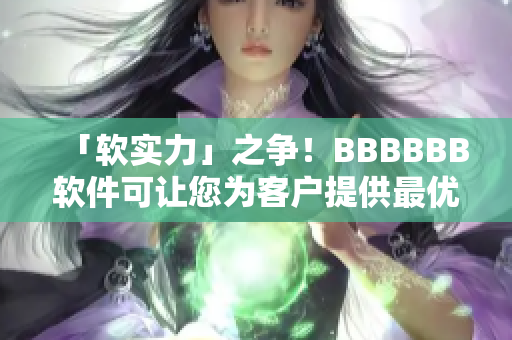 「软实力」之争！BBBBBB软件可让您为客户提供最优质的服务