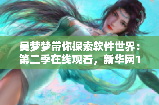 吴梦梦带你探索软件世界：第二季在线观看，新华网1080清晰度