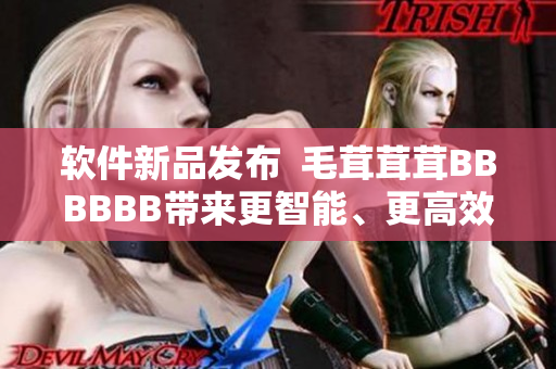 软件新品发布  毛茸茸茸BBBBBB带来更智能、更高效的用户体验