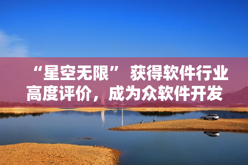 “星空无限” 获得软件行业高度评价，成为众软件开发者的必备音乐！