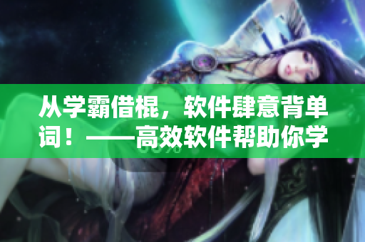 从学霸借棍，软件肆意背单词！——高效软件帮助你学好英语
