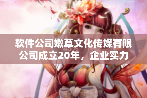 软件公司嫩草文化传媒有限公司成立20年，企业实力蓬勃发展