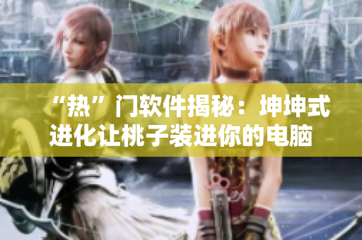 “热”门软件揭秘：坤坤式进化让桃子装进你的电脑