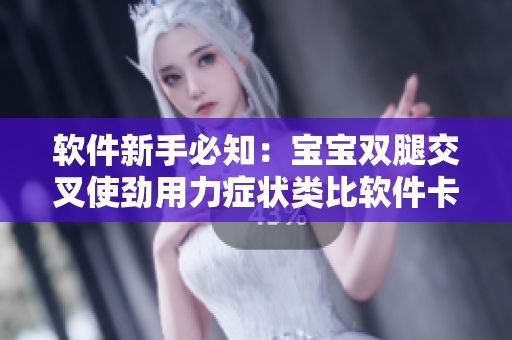 软件新手必知：宝宝双腿交叉使劲用力症状类比软件卡顿问题，如何优化？
