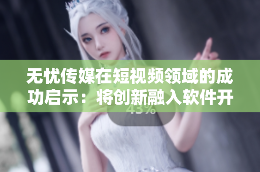 无忧传媒在短视频领域的成功启示：将创新融入软件开发流程