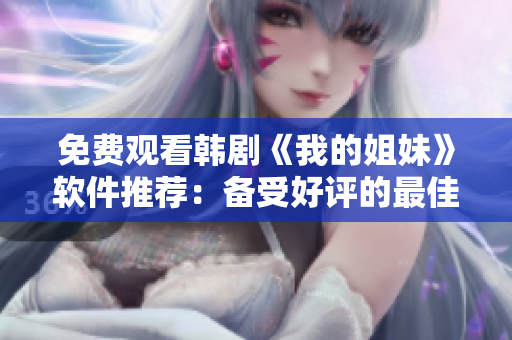 免费观看韩剧《我的姐妹》软件推荐：备受好评的最佳观影工具