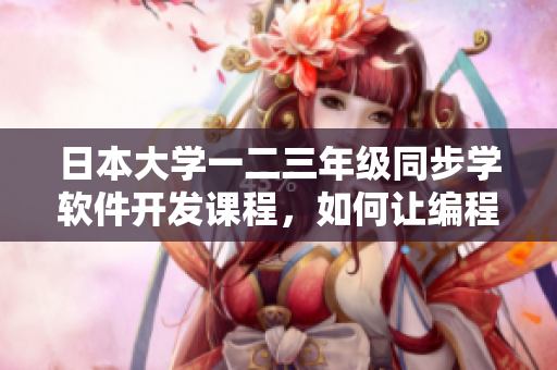 日本大学一二三年级同步学软件开发课程，如何让编程入门更轻松？