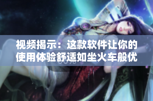 视频揭示：这款软件让你的使用体验舒适如坐火车般优雅