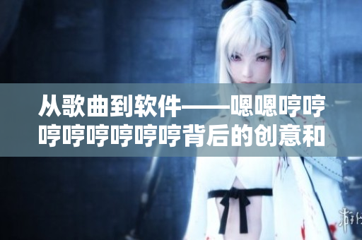 从歌曲到软件——嗯嗯哼哼哼哼哼哼哼哼背后的创意和技术