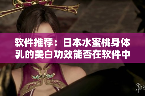 软件推荐：日本水蜜桃身体乳的美白功效能否在软件中得到体现？