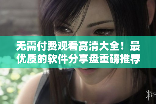 无需付费观看高清大全！最优质的软件分享盘重磅推荐！
