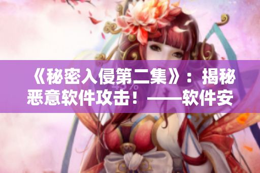 《秘密入侵第二集》：揭秘恶意软件攻击！——软件安全防护实践