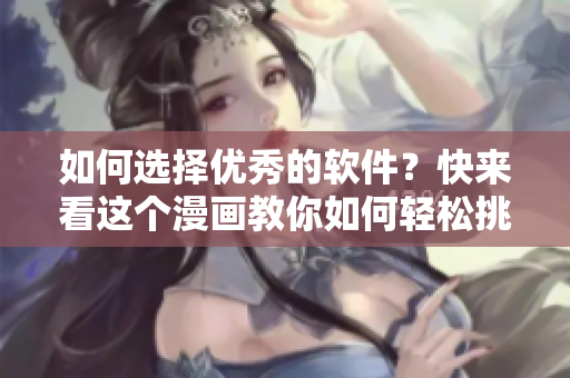 如何选择优秀的软件？快来看这个漫画教你如何轻松挑选