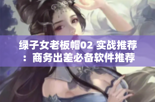 绿子女老板帽02 实战推荐：商务出差必备软件推荐