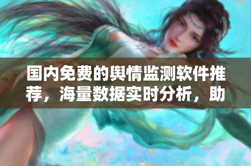 国内免费的舆情监测软件推荐，海量数据实时分析，助力决策！