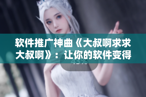 软件推广神曲《大叔啊求求大叔啊》：让你的软件变得火爆销售！