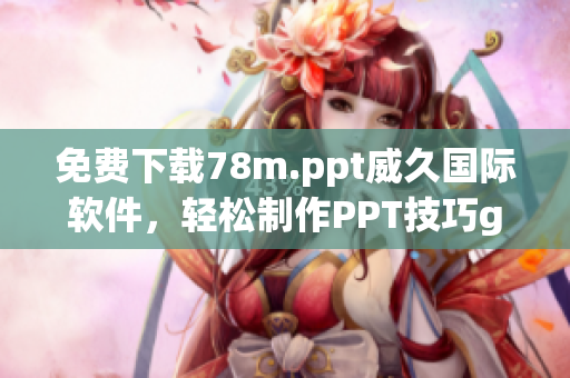 免费下载78m.ppt威久国际软件，轻松制作PPT技巧get
