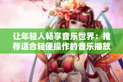 让年轻人畅享音乐世界：推荐适合轻便操作的音乐播放器