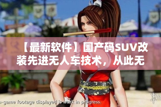 【最新软件】国产码SUV改装先进无人车技术，从此无人区不再无人！