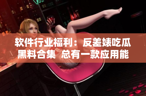 软件行业福利：反差婊吃瓜黑料合集  总有一款应用能让你惊喜不断